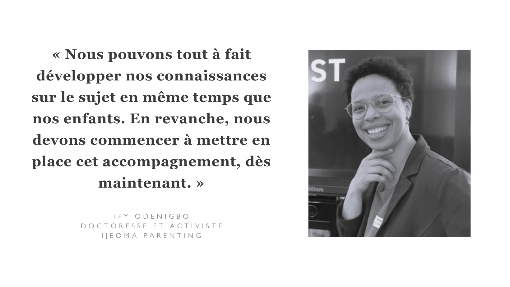 À l’occasion de la journée internationale pour l'élimination de la discrimination raciale qui a lieu aujourd’hui, nous avons rencontré l’experte Ify Odenigbo, spécialisée sur la question de l’éducation antiraciste dès le plus jeune âge. Nous évoluons tou·te·x·s dans des structures racistes et nous intégrons dès l’enfance des mécanismes d’exclusion conscients comme inconscients, qui peuvent se traduire par des comportements racistes. Les enfants racisé·e·x·s font ainsi l’expérience quotidienne du racisme tant au sein de leur famille qu’au terrain de jeu, à la crèche, à l’école enfantine ou pendant leur scolarité. Il incombe aux parents, aux personnes référentes et enseignantes, ainsi qu’aux établissements de formation de parler de racisme aux enfants pour qu’une compréhension des structures, pensées et comportements racistes se développe dès le plus jeune âge.